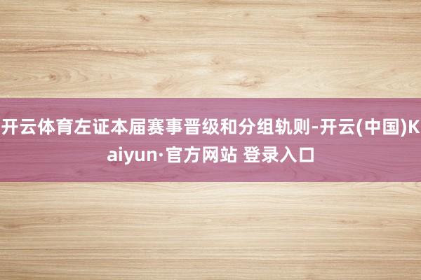 开云体育左证本届赛事晋级和分组轨则-开云(中国)Kaiyun·官方网站 登录入口