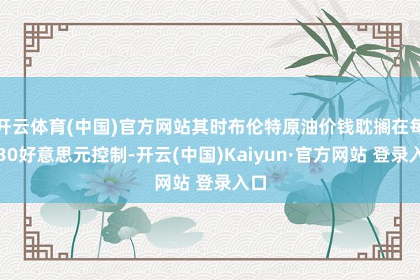 开云体育(中国)官方网站其时布伦特原油价钱耽搁在每桶30好意思元控制-开云(中国)Kaiyun·官方网站 登录入口