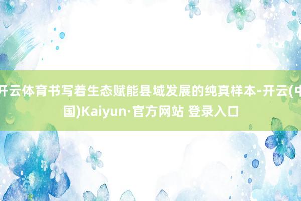 开云体育书写着生态赋能县域发展的纯真样本-开云(中国)Kaiyun·官方网站 登录入口