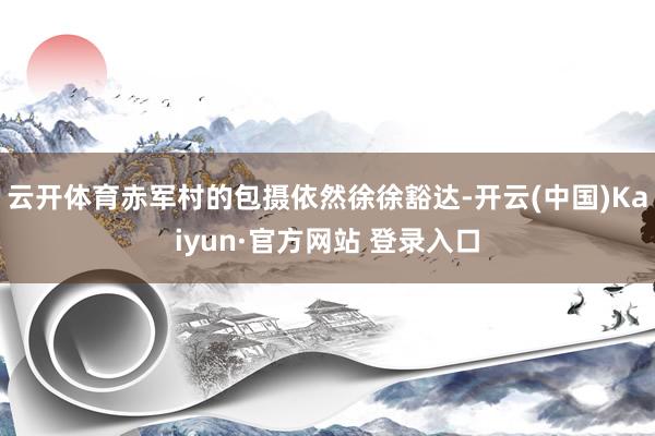 云开体育赤军村的包摄依然徐徐豁达-开云(中国)Kaiyun·官方网站 登录入口