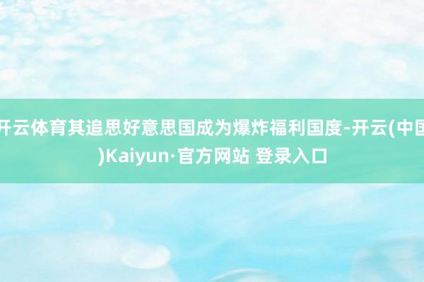 开云体育其追思好意思国成为爆炸福利国度-开云(中国)Kaiyun·官方网站 登录入口