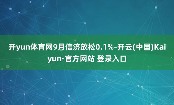 开yun体育网9月信济放松0.1%-开云(中国)Kaiyun·官方网站 登录入口