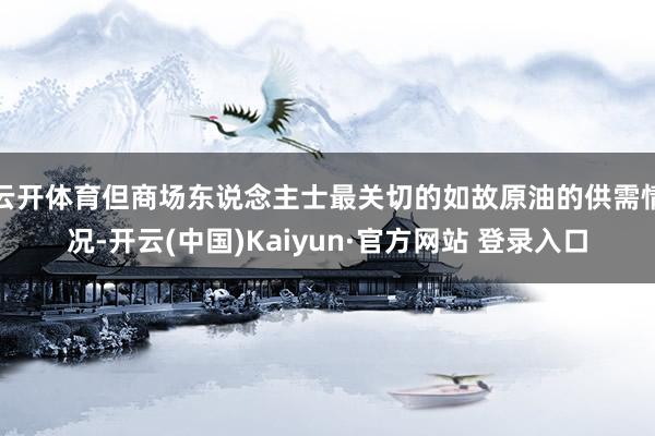 云开体育但商场东说念主士最关切的如故原油的供需情况-开云(中国)Kaiyun·官方网站 登录入口