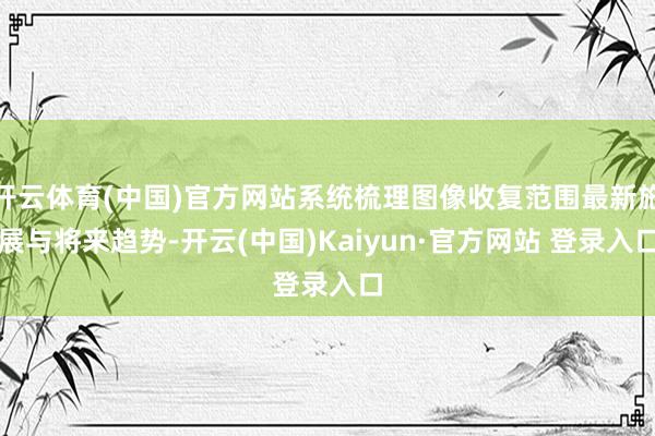 开云体育(中国)官方网站系统梳理图像收复范围最新施展与将来趋势-开云(中国)Kaiyun·官方网站 登录入口
