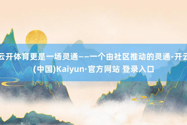 云开体育更是一场灵通——一个由社区推动的灵通-开云(中国)Kaiyun·官方网站 登录入口