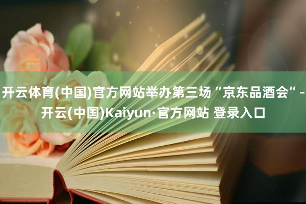 开云体育(中国)官方网站举办第三场“京东品酒会”-开云(中国)Kaiyun·官方网站 登录入口