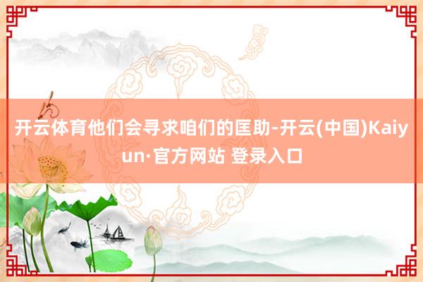 开云体育他们会寻求咱们的匡助-开云(中国)Kaiyun·官方网站 登录入口