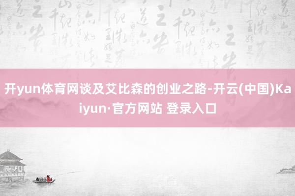开yun体育网谈及艾比森的创业之路-开云(中国)Kaiyun·官方网站 登录入口
