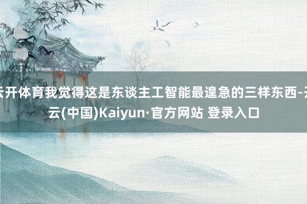 云开体育我觉得这是东谈主工智能最遑急的三样东西-开云(中国)Kaiyun·官方网站 登录入口