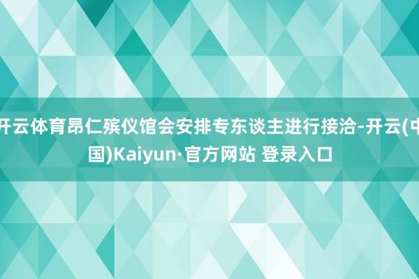 开云体育昂仁殡仪馆会安排专东谈主进行接洽-开云(中国)Kaiyun·官方网站 登录入口
