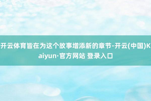 开云体育皆在为这个故事增添新的章节-开云(中国)Kaiyun·官方网站 登录入口