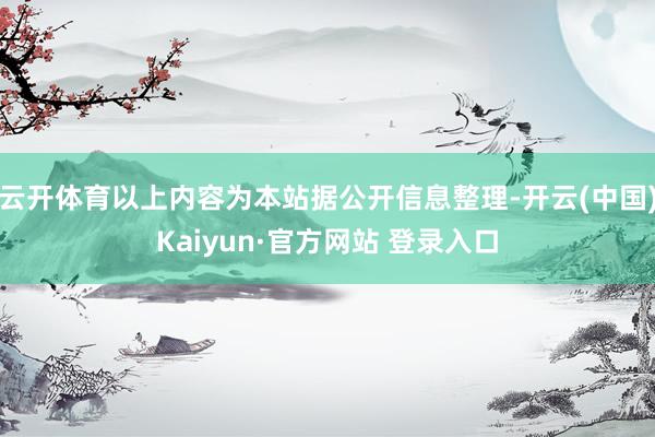 云开体育以上内容为本站据公开信息整理-开云(中国)Kaiyun·官方网站 登录入口