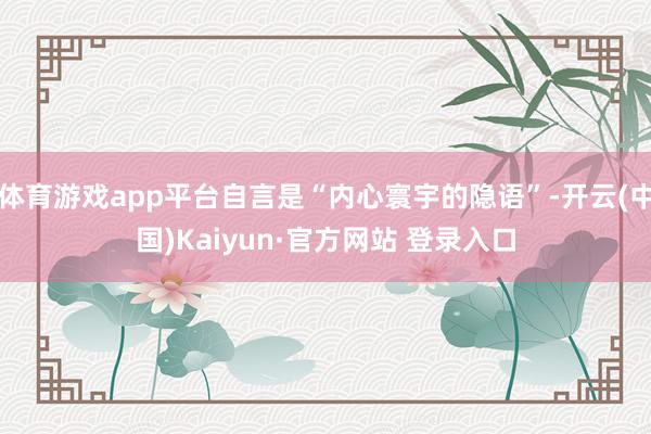 体育游戏app平台自言是“内心寰宇的隐语”-开云(中国)Kaiyun·官方网站 登录入口