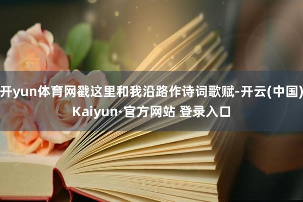 开yun体育网戳这里和我沿路作诗词歌赋-开云(中国)Kaiyun·官方网站 登录入口