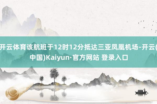 开云体育该航班于12时12分抵达三亚凤凰机场-开云(中国)Kaiyun·官方网站 登录入口