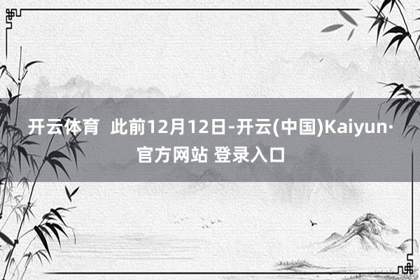 开云体育  此前12月12日-开云(中国)Kaiyun·官方网站 登录入口