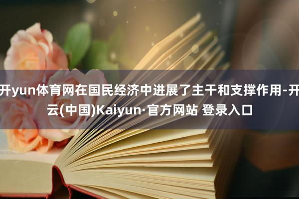 开yun体育网在国民经济中进展了主干和支撑作用-开云(中国)Kaiyun·官方网站 登录入口