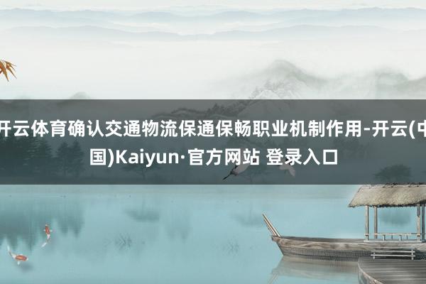 开云体育确认交通物流保通保畅职业机制作用-开云(中国)Kaiyun·官方网站 登录入口