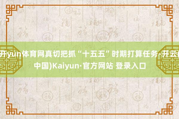 开yun体育网真切把抓“十五五”时期打算任务-开云(中国)Kaiyun·官方网站 登录入口