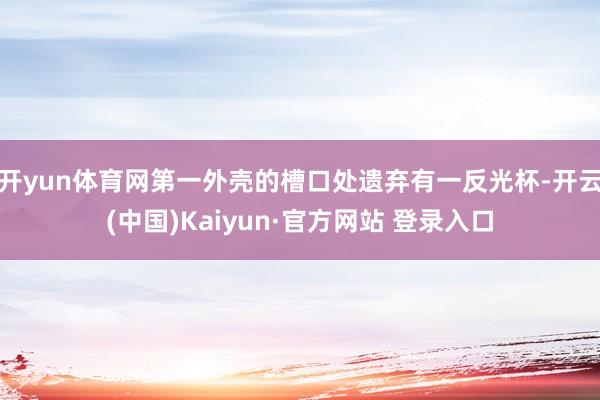 开yun体育网第一外壳的槽口处遗弃有一反光杯-开云(中国)Kaiyun·官方网站 登录入口